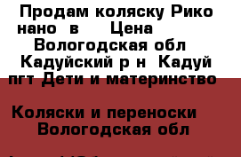 Продам коляску Рико нано 2в1  › Цена ­ 9 000 - Вологодская обл., Кадуйский р-н, Кадуй пгт Дети и материнство » Коляски и переноски   . Вологодская обл.